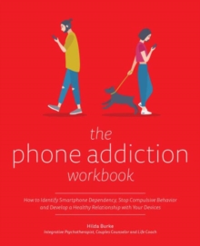 The Phone Addiction Workbook : How to Identify Smartphone Dependency, Stop Compulsive Behavior and Develop a Healthy Relationship with Your Devices