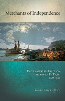 Merchants of Independence : International Trade on the Santa Fe Trail, 1827-1860, Paperback / softback Book Merchants of Independence : International Trade on the Santa Fe Trail, 1827-1860, Paperback / softback Book