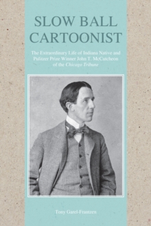 Slow Ball Cartoonist : The Extraordinary Life of Indiana Native and Pulitzer Prize Winner John T. McCutcheon of the Chicago Tribune