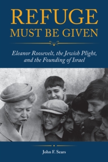 Refuge Must Be Given : Eleanor Roosevelt, the Jewish Plight, and the Founding of Israel