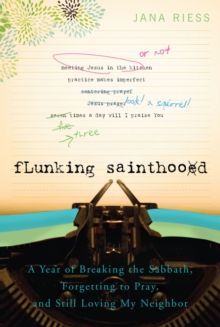 Flunking Sainthood : A Year of Breaking the Sabbath, Forgetting to Pray, and Still Loving My Neighbor