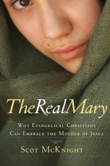 The Real Mary: Why Evangelical Christians Can Embrace Mother of Jesus