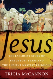 Jesus : The Explosive Story of the 30 Lost Years and the Ancient Mystery Religions