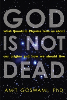 God Is Not Dead : What Quantum Physics Tells Us About Our Origins and How We Should Live