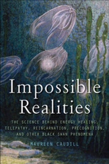 Impossible Realities : The Science Behind Energy Healing, Telepathy, Reincarnation, Precognition, and Other Black Swan Phenomena