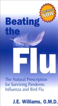 Beating the Flu : The Prescription for Surviving Pandemic Influenza and Bird Flu Naturally