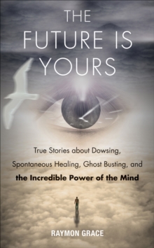 Future is Yours : True Stories about Dowsing, Spontaneous Healing, Ghost Busting, and the Incredible Power of the Mind