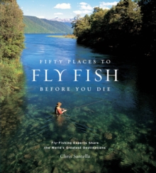 Fifty Places to Fly Fish Before You Die : Fly-Fishing Experts Share the Worlds Greatest Destinations