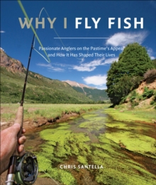 Why I Fly Fish : Passionate Anglers on the Pastime's Appeal and How It Has Shaped Their Lives