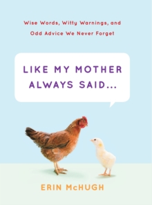 Like My Mother Always Said . . . : Wise Words, Witty Warnings, and Odd Advice We Never Forget