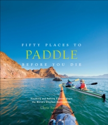 Fifty Places to Paddle Before You Die : Kayaking and Rafting Experts Share the World's Greatest Destinations