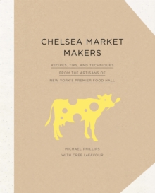 Chelsea Market Makers : Recipes, Tips, and Techniques from the Artisans of New York's Premier Food Hall