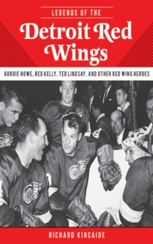 Legends of the Detroit Red Wings : Gordie Howe, Alex Delvecchio, Ted Lindsay, and Other Red Wings Heroes