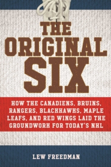 The Original Six : How the Canadiens, Bruins, Rangers, Blackhawks, Maple Leafs, and Red Wings Laid the Groundwork for Today?s National Hockey League