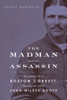 Madman and the Assassin : The Strange Life of Boston Corbett, the Man Who Killed John Wilkes Booth