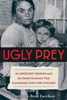 Ugly Prey : An Innocent Woman and the Death Sentence That Scandalized Jazz Age Chicago, Hardback Book Ugly Prey : An Innocent Woman and the Death Sentence That Scandalized Jazz Age Chicago, Hardback Book
