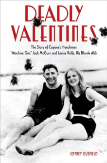 Deadly Valentines : The Story of Capone's Henchman "Machine Gun" Jack McGurn and Louise Rolfe, His Blonde Alibi