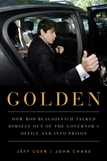 Golden : How Rod Blagojevich Talked Himself out of the Governor's Office and into Prison