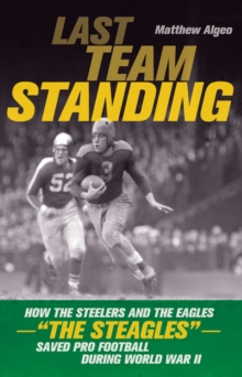 Last Team Standing : How the Steelers and the Eagles--"The Steagles"--Saved Pro Football During World War II, Paperback / softback Book Last Team Standing : How the Steelers and the Eagles--"The Steagles"--Saved Pro Football During World War II, Paperback / softback Book