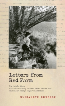 Letters from Red Farm : The Untold Story of the Friendship between Helen Keller and Journalist Joseph Edgar Chamberlin