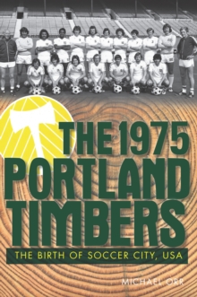 The 1975 Portland Timbers: The Birth of Soccer City, USA