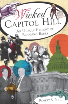 Wicked Capitol Hill : An Unruly History of Behaving Badly