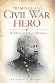 Framingham's Civil War Hero : The Life of General George H. Gordon