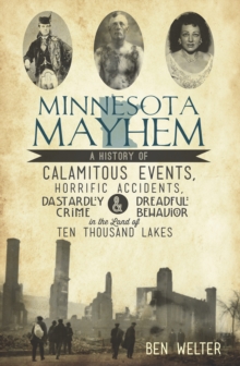 Minnesota Mayhem : A History of Calamitous Events, Horrific Accidents, Dastardly Crime & Dreadful Behavior in the Land of Ten Thousand Lakes