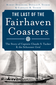 The Last of the Fairhaven Coasters: The Story of Captain Claude S. Tucker and the Schooner Coral