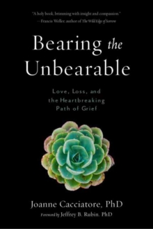 Bearing The Unbearable : Love, Loss, And The Heartbreaking Path Of Grief