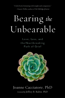 Bearing the Unbearable : Love, Loss, and the Heartbreaking Path of Grief