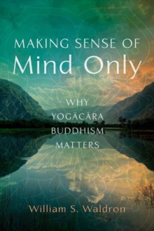 Making Sense Of Mind Only : Why Yogacara Buddhism Matters