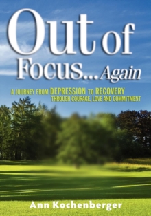 Out of Focus . . . Again : A Journey from Depression to Recovery Through Courage, Love and Commitment