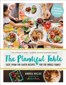 The Plantiful Table : Easy, From-the-Earth Recipes for the Whole Family