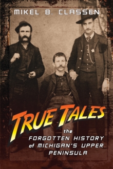 True Tales : The Forgotten History of Michigan's Upper Peninsula