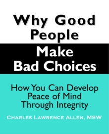 Why Good People Make Bad Choices : How You Can Develop Peace of Mind Through Integrity