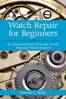 Watch Repair for Beginners : An Illustrated How-To Guide for the Beginner Watch Repairer