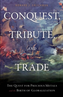 Conquest, Tribute, and Trade : The Quest for Precious Metals and the Birth of Globalization, Hardback Book Conquest, Tribute, and Trade : The Quest for Precious Metals and the Birth of Globalization, Hardback Book