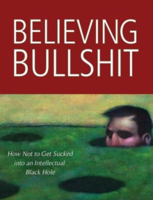 Believing Bullshit : How Not to Get Sucked into an Intellectual Black Hole