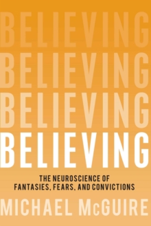 Believing : The Neuroscience of Fantasies, Fears, and Convictions