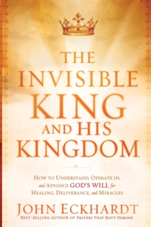 The Invisible King and His Kingdom : How to Understand, Operate In, and Advance God's Will for Healing, Deliverance, and Miracles, Paperback Book The Invisible King and His Kingdom : How to Understand, Operate In, and Advance God's Will for Healing, Deliverance, and Miracles, Paperback Book