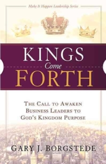 Kings Come Forth : The Call to Awaken Business Leaders to God's Kingdom Purpose, Paperback / softback Book Kings Come Forth : The Call to Awaken Business Leaders to God's Kingdom Purpose, Paperback / softback Book