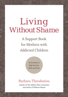 Living Without Shame : A Support Book for Mothers with Addicted Children: 52 Activities to Help You Feel, Heal, and Grow