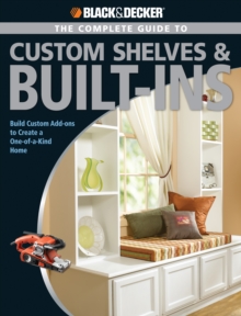 Black & Decker The Complete Guide to Custom Shelves & Built-ins : Build Custom Add-ons to Create a One-of-a-kind Home