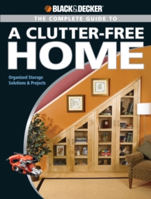 Black & Decker The Complete Guide to a Clutter-Free Home : Organized Storage Solutions & Projects