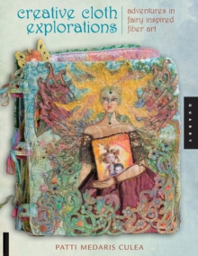 Creative Cloth Explorations : Adventures in Fairy-Inspired Fiber Art