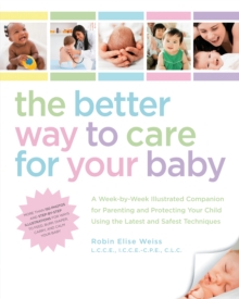 The Better Way to Care for Your Baby : A Week-by-Week Illustrated Companion for Parenting and Protecting Your Child Using the Latest and Sa