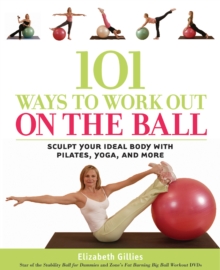 101 Ways to Work Out on the Ball : Sculpt Your Ideal Body with Pilates, Yoga, and More