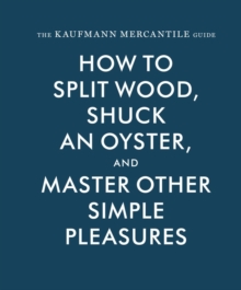 The Kaufmann Mercantile Guide : How to Split Wood, Shuck an Oyster, and Master Other Simple Pleasures