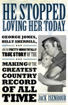 He Stopped Loving Her Today : George Jones, Billy Sherrill, and the Pretty-Much Totally True Story of the Making of the Greatest Country Record of All Time